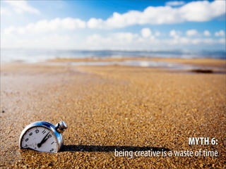 MYTH 6:
being creative is a waste of time
 