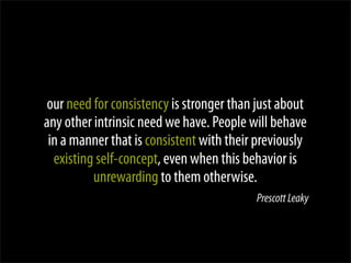our need for consistency is stronger than just about
any other intrinsic need we have. People will behave
 in a manner tha...