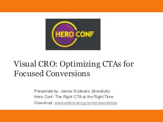 Visual CRO: Optimizing CTAs for
Focused Conversions
     Presented by: James Svoboda @realicity
     Hero Conf: The Right CTA at the Right Time
     Download: www.webranking.com/presentation

       Visual CRO: Optimizing CTAs for Focused Conversions   James Svoboda
           Download: www.webranking.com/presentation           @Realicity
 