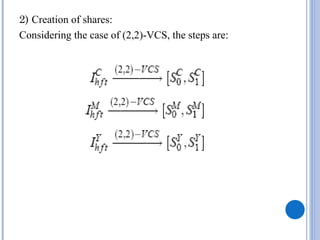 2) Creation of shares:
Considering the case of (2,2)-VCS, the steps are:
 