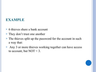 EXAMPLE

   6 thieves share a bank account
   They don’t trust one another
   The thieves split up the password for the account in such
    a way that:
    Any 3 or more thieves working together can have access
    to account, but NOT < 3.
 
