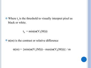    Where tx is the threshold to visually interpret pixel as
    black or white.

                tX = min(ω(V1(M)))

   α(m) is the contrast or relative difference

        α(m) = {min(ω(V1(M))) - max(ω(V0(M)))} / m
 