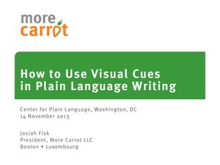 more
How to Use Visual Cues
in Plain Language Writing
Center for Plain Language, Washington, DC
14 November 2013
Josiah Fisk
President, More Carrot LLC
Boston • Luxembourg

 