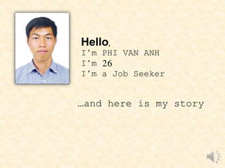Hello,
I’m PHI VAN ANH
I’m 26
I’m a Job Seeker
…and here is my story