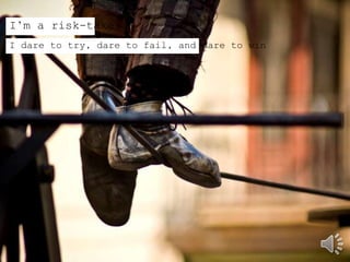 I’m a risk-taker
I dare to try, dare to fail, and dare to win