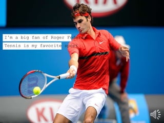 I’m a big fan of Roger Federer
Tennis is my favorite sport
