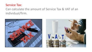 Service Tax: 
Can calculate the amount of Service Tax & VAT of an 
individual/firm. 
 