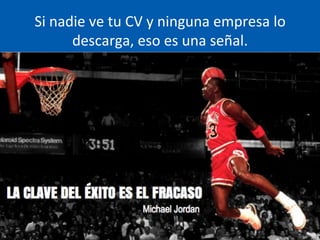 Si	
  nadie	
  ve	
  tu	
  CV	
  y	
  ninguna	
  empresa	
  lo	
  
descarga,	
  eso	
  es	
  una	
  señal.	
  	
  
 
