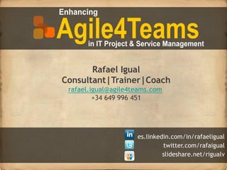 Rafael Igual
Consultant|Trainer|Coach
 rafael.igual@agile4teams.com
         +34 649 996 451




                     es.linkedin.com/in/rafaeligual
                              twitter.com/rafaigual
                              slideshare.net/rigualv
 