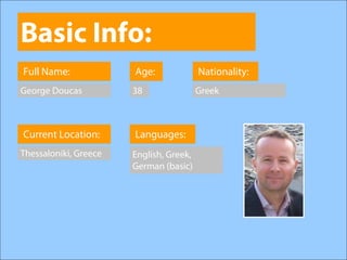 Basic Info:
Full Name:             Age:              Nationality:
George Doucas          38                Greek



Current Location:      Languages:
Thessaloniki, Greece   English, Greek,
                       German (basic)
 