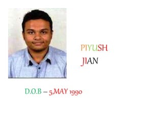 PIYUSH
JIAN
D.O.B – 5,MAY 1990
 