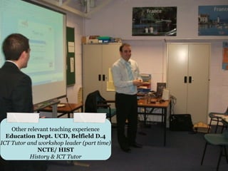 Other relevant teaching experience
  Education Dept. UCD, Belfield D.4
ICT Tutor and workshop leader (part time)
              NCTE/ HIST
           History & ICT Tutor
 