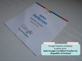 Google Teachers Academy
          London 2010
Sole Google Certified Teacher in
      Republic of Ireland
 