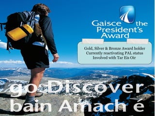 Gold, Silver & Bronze Award holder
 Currently reactivating PAL status
    Involved with Tar Eis Oir
 