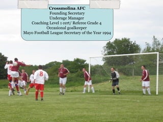 Crossmolina AFC
             Founding Secretary
             Underage Manager
   Coaching Level 1 cert/ Referee Grade 4
           Occasional goalkeeper
Mayo Football League Secretary of the Year 1994
 