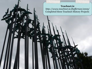 Teachnet.ie
http://www.teachnet.ie/jheffernan/2005/
Completed three Teachnet History Projects
 