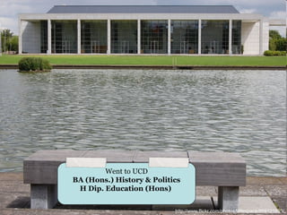 Went to UCD
BA (Hons.) History & Politics
 H Dip. Education (Hons)


                           http://www.flickr.com/photos/littlespace/869121693/
 