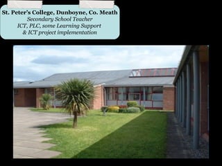 St. Peter’s College, Dunboyne, Co. Meath
          Secondary School Teacher
      ICT, PLC, some Learning Support
        & ICT project implementation
 