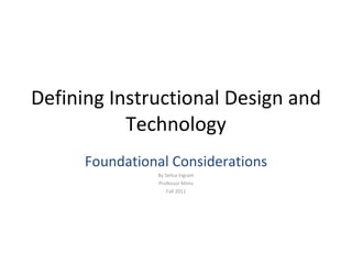 Defining Instructional Design and Technology Foundational Considerations By Selica Ingram Professor Mims Fall 2011 