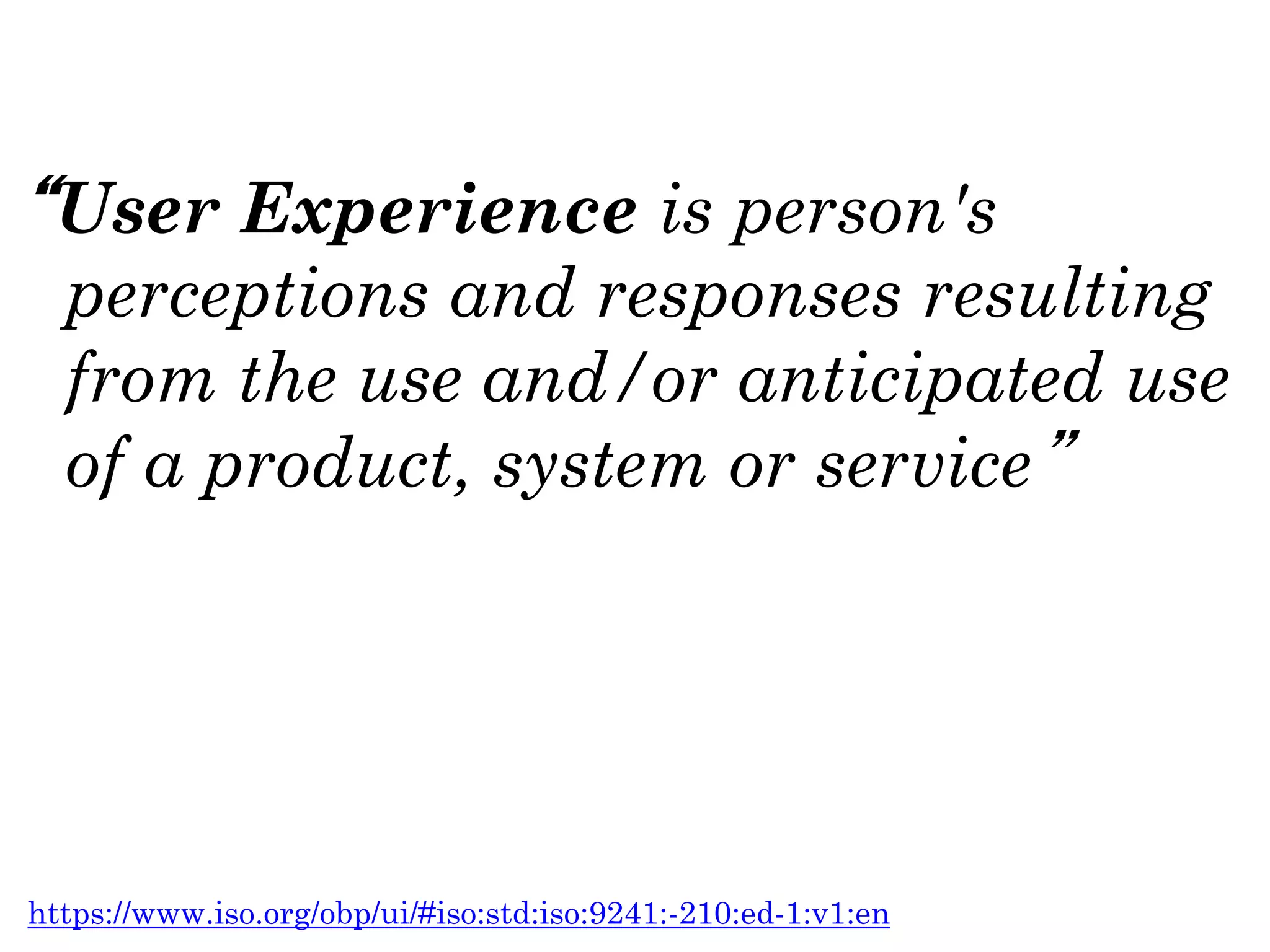 User Experience is person's
perceptions and responses resulting
from the use and/or anticipated use
of a product, system or service
https://www.iso.org/obp/ui/#iso:std:iso:9241:-210:ed-1:v1:en
 