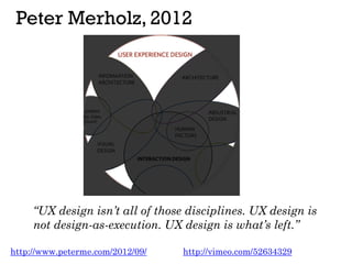 Peter Merholz, 2012
http://www.peterme.com/2012/09/
“UX design isn’t all of those disciplines. UX design is
not design-as-...