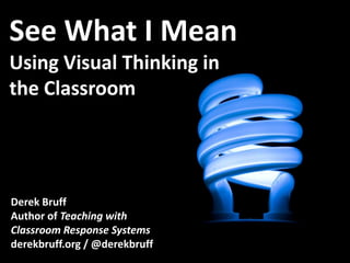 See What I Mean
Using Visual Thinking in
the Classroom




Derek Bruff
Author of Teaching with
Classroom Response Systems
derekbruff.org / @derekbruff
 