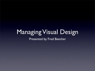 Managing Visual Design
    Presented by Fred Beecher
 