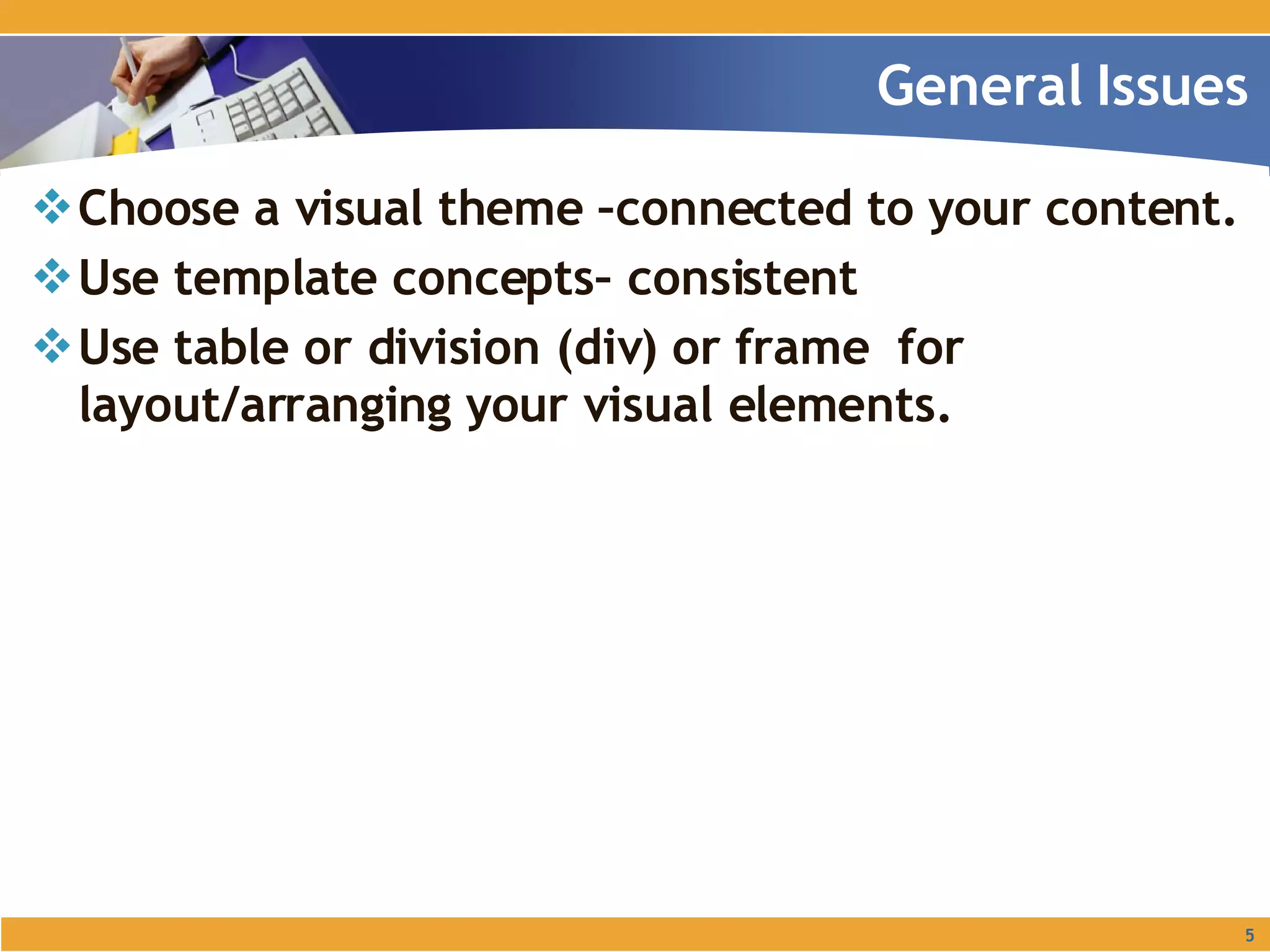 Choose a visual theme –connected to your content. Use template concepts– consistent Use table or division (div) or frame  for layout/arranging your visual elements. General Issues 