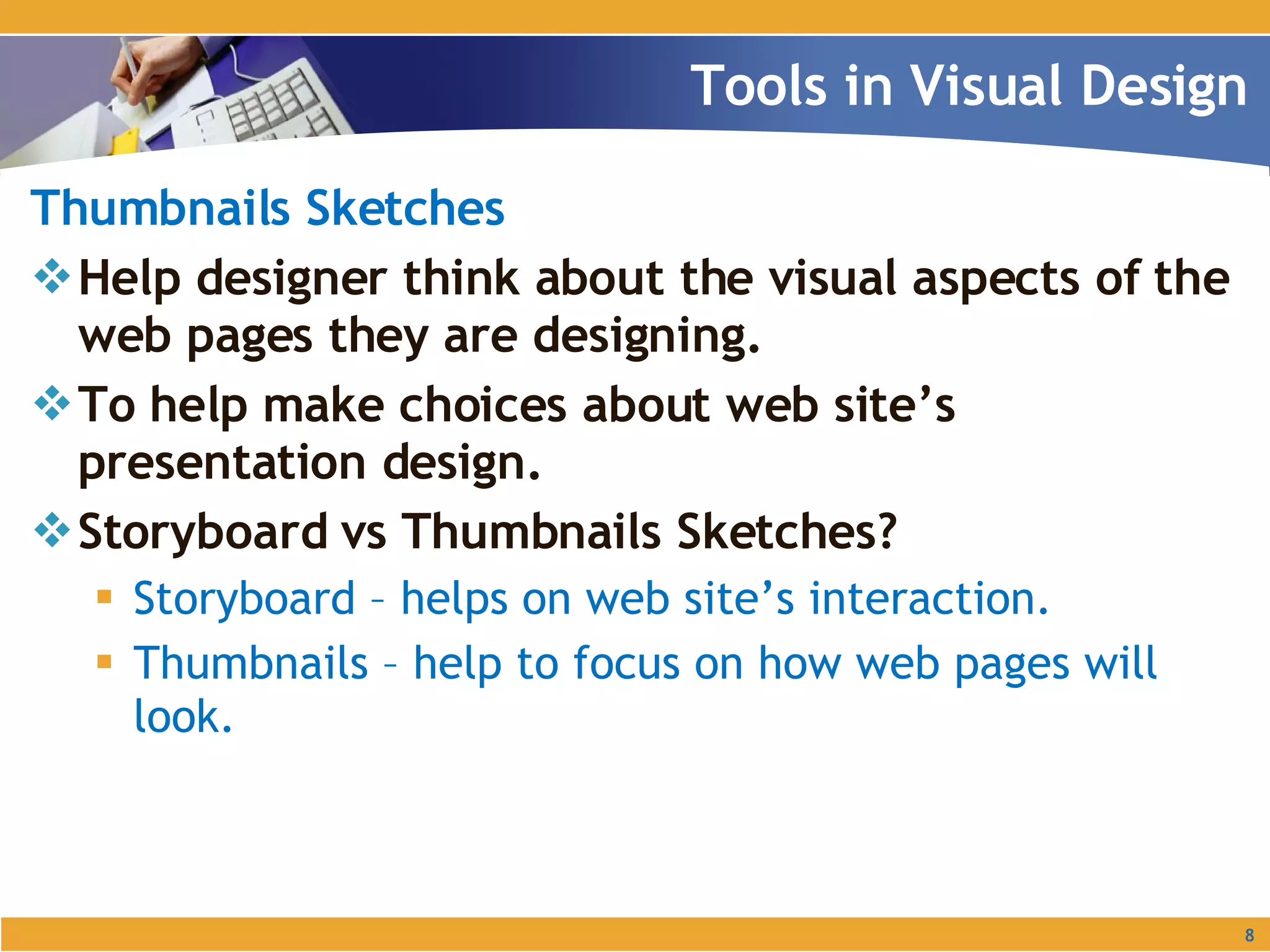 Thumbnails Sketches Help designer think about the visual aspects of the web pages they are designing. To help make choices about web site’s presentation design. Storyboard vs Thumbnails Sketches? Storyboard – helps on web site’s interaction. Thumbnails – help to focus on how web pages will look. Tools in Visual Design 