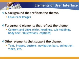 A background that reflects the theme. Colours or Images Foreground elements that reflect the theme. Content and Links (title, headings, sub headings, body text, illustrations, captions) Other elements that support the theme. Text, images, buttons, navigation bars, animation, video, etc. Elements of User Interface 