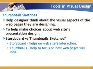 Thumbnails Sketches Help designer think about the visual aspects of the web pages they are designing. To help make choices about web site’s presentation design. Storyboard vs Thumbnails Sketches? Storyboard – helps on web site’s interaction. Thumbnails – help to focus on how web pages will look. Tools in Visual Design 