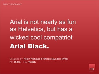 web typography




    Arial is not nearly as fun
    as Helvetica, but has a
    wicked cool compatriot
    Arial Black.
    Designed by: Robin Nicholas & Patricia Saunders (1982)
    PC: 98.01% Mac 96.83%
 