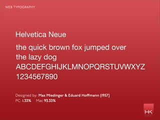 web typography




    Helvetica Neue
    the quick brown fox jumped over
    the lazy dog
    ABCDEFGHIJKLMNOPQRSTUVWXYZ
    1234567890

    Designed by: Max Miedinger & Eduard Ho mann (1957)
    PC: 1.33% Mac 93.33%
 