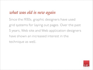 what was old is new again
Since the 1930s, graphic designers have used
grid systems for laying out pages. Over the past
5 years, Web site and Web application designers
have shown an increased interest in the
technique as well.
 