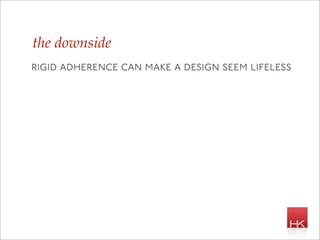 the downside
rigid adherence can make a design seem lifeless
 