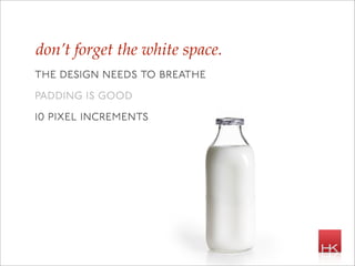 don’t forget the white space.
the design needs to breathe
padding is good
10 pixel increments
 