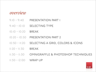 overview
9:10 - 9:40     presentation part 1
9:40 - 10:10    selecting type
10:10 - 10:20   break
10:20 - 10:50 presentation part 2
10:50 - 11:20   selecting a grid, colors & icons
11:20 - 11:30   break
11:30 - 11:50   omnigra le & photoshop techniques
11:50 - 12:00   wrap up
 