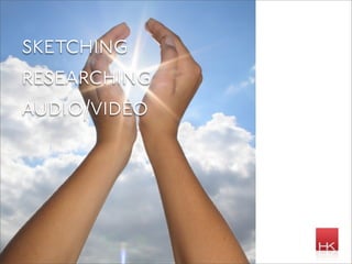 sketching
researching
audio/video
 