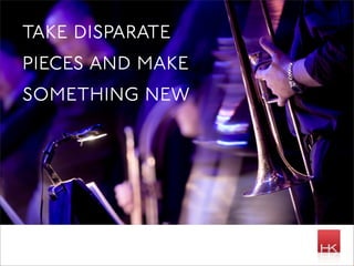 take disparate
pieces and make
something new
 