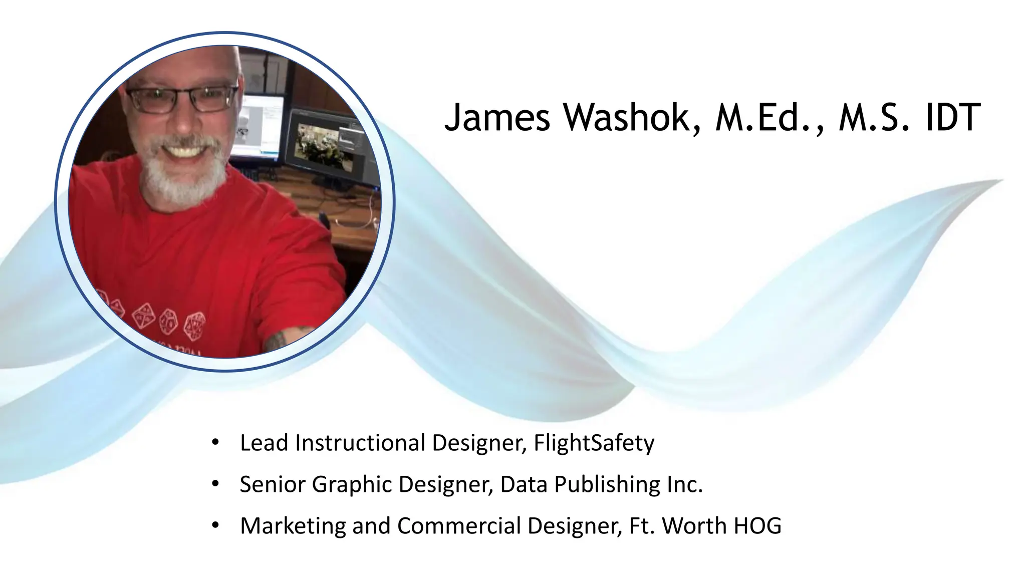 • Lead Instructional Designer, FlightSafety
• Senior Graphic Designer, Data Publishing Inc.
• Marketing and Commercial Designer, Ft. Worth HOG
James Washok, M.Ed., M.S. IDT
 
