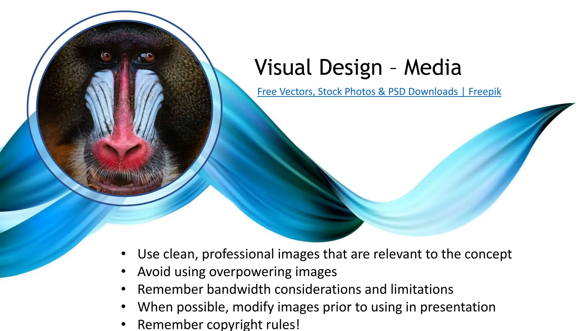 • Use clean, professional images that are relevant to the concept
• Avoid using overpowering images
• Remember bandwidth considerations and limitations
• When possible, modify images prior to using in presentation
• Remember copyright rules!
Visual Design – Media
Free Vectors, Stock Photos & PSD Downloads | Freepik
 