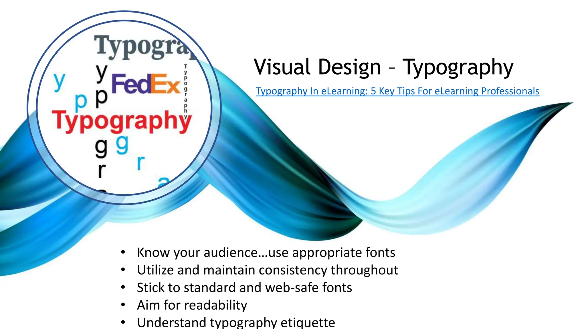 • Know your audience…use appropriate fonts
• Utilize and maintain consistency throughout
• Stick to standard and web-safe fonts
• Aim for readability
• Understand typography etiquette
Visual Design – Typography
Typography In eLearning: 5 Key Tips For eLearning Professionals
 
