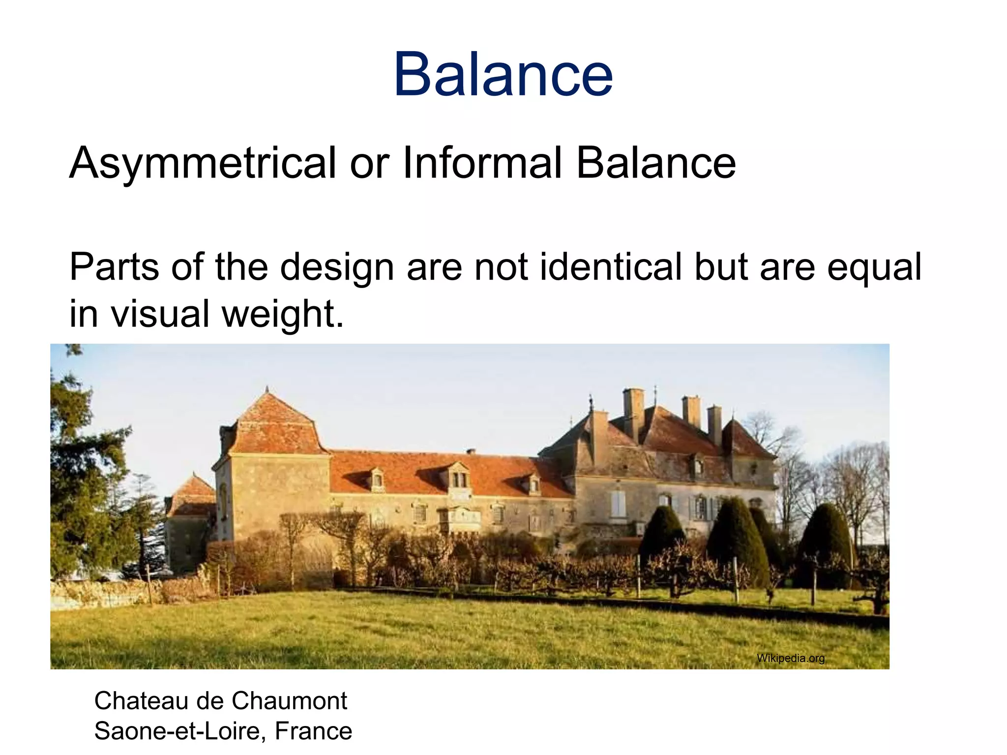 Asymmetrical or Informal Balance
Parts of the design are not identical but are equal
in visual weight.
Balance
Chateau de Chaumont
Saone-et-Loire, France
Wikipedia.org
 