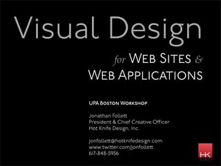 Visual Design
               for Web
               Sites &
     Web Applications
     UPA Boston Workshop

     Jonathan Folle
     President & Chief Creative O icer
     Hot Knife Design, Inc.

     jonfolle @hotknifedesign.com
     www.twi er.com/jonfolle
     617-848-5956
 
