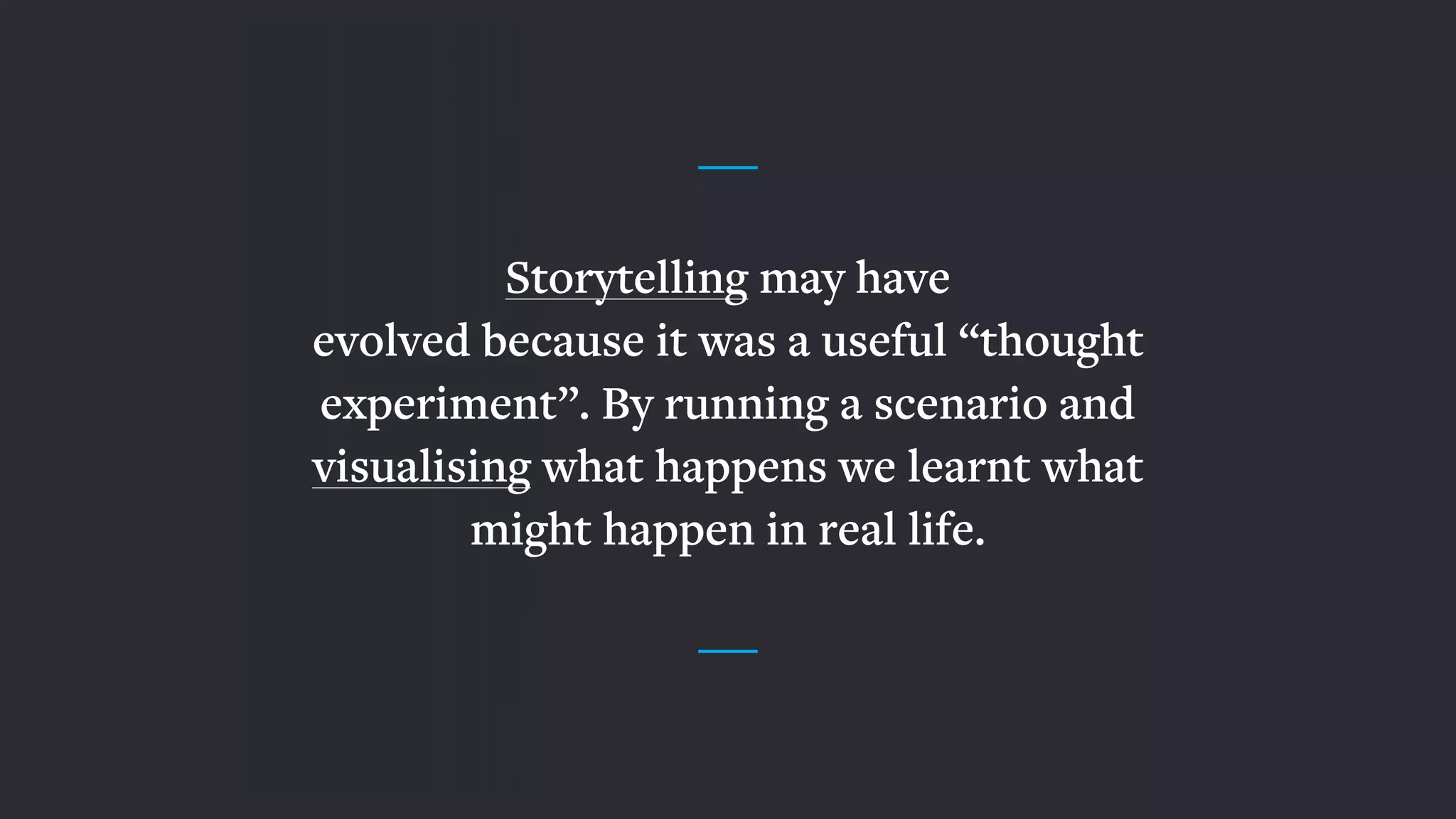 Storytelling may have  
evolved because it was a useful “thought
experiment”. By running a scenario and
visualising what happens we learnt what
might happen in real life.
 