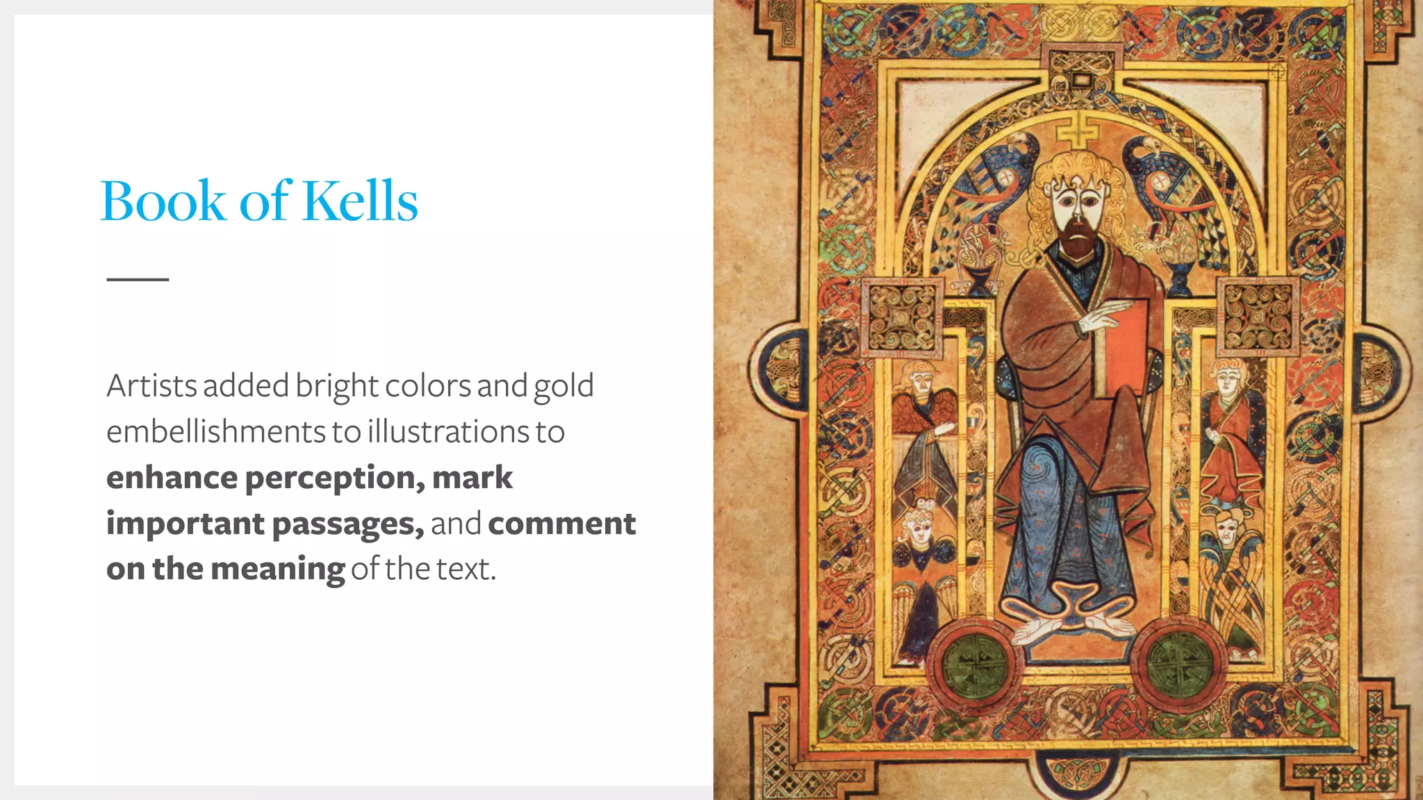 Book of Kells
Artistsaddedbrightcolorsandgold
embellishmentstoillustrationsto
enhance perception, mark
important passages, andcomment
on the meaningofthetext.
 