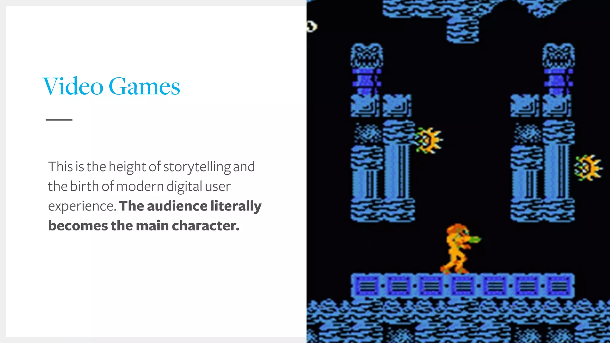 Video Games
Thisistheheightofstorytellingand
thebirthofmoderndigitaluser
experience.The audience literally
becomes the main character.
 