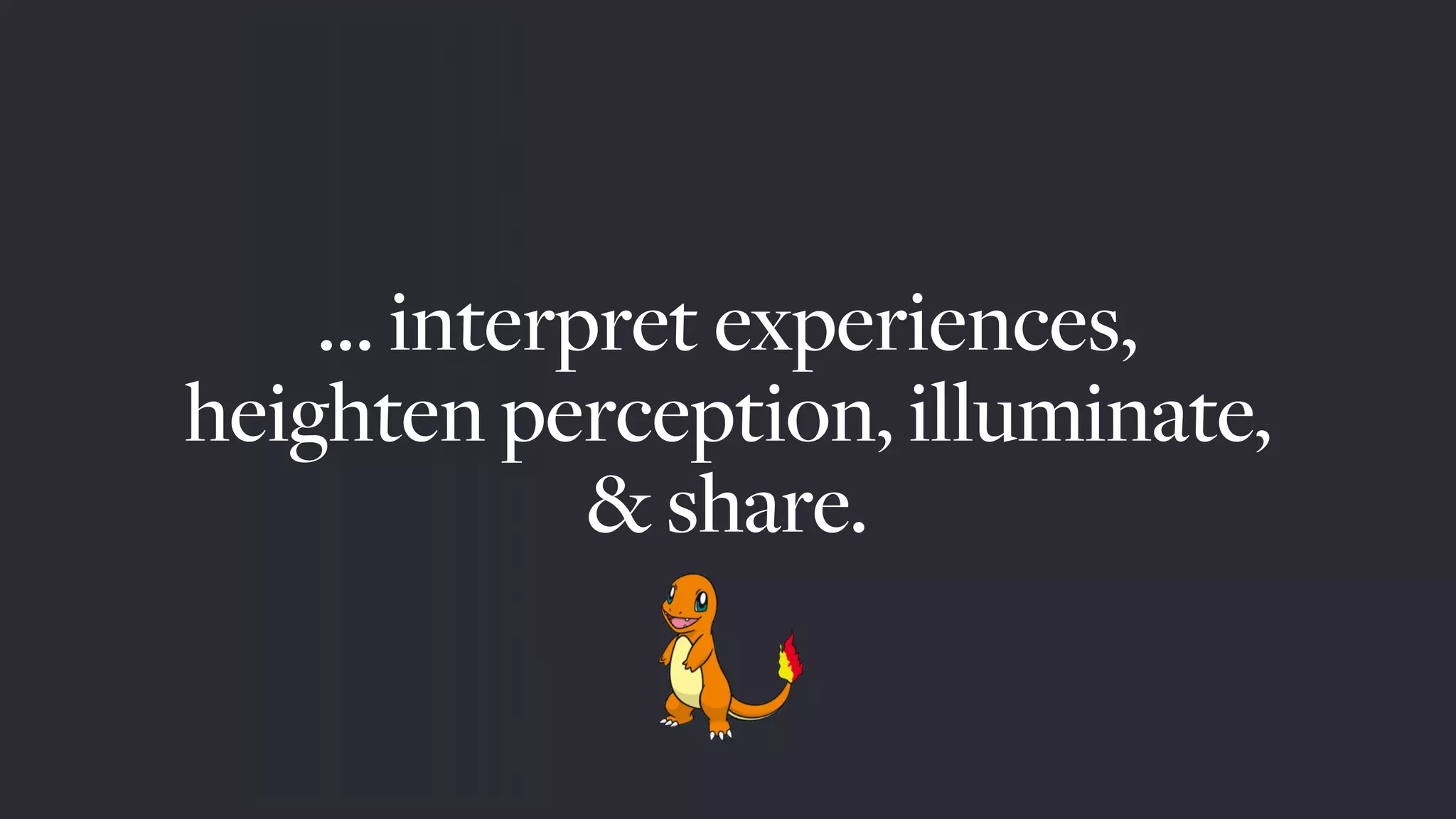 … interpret experiences,
heighten perception, illuminate,
& share.
 