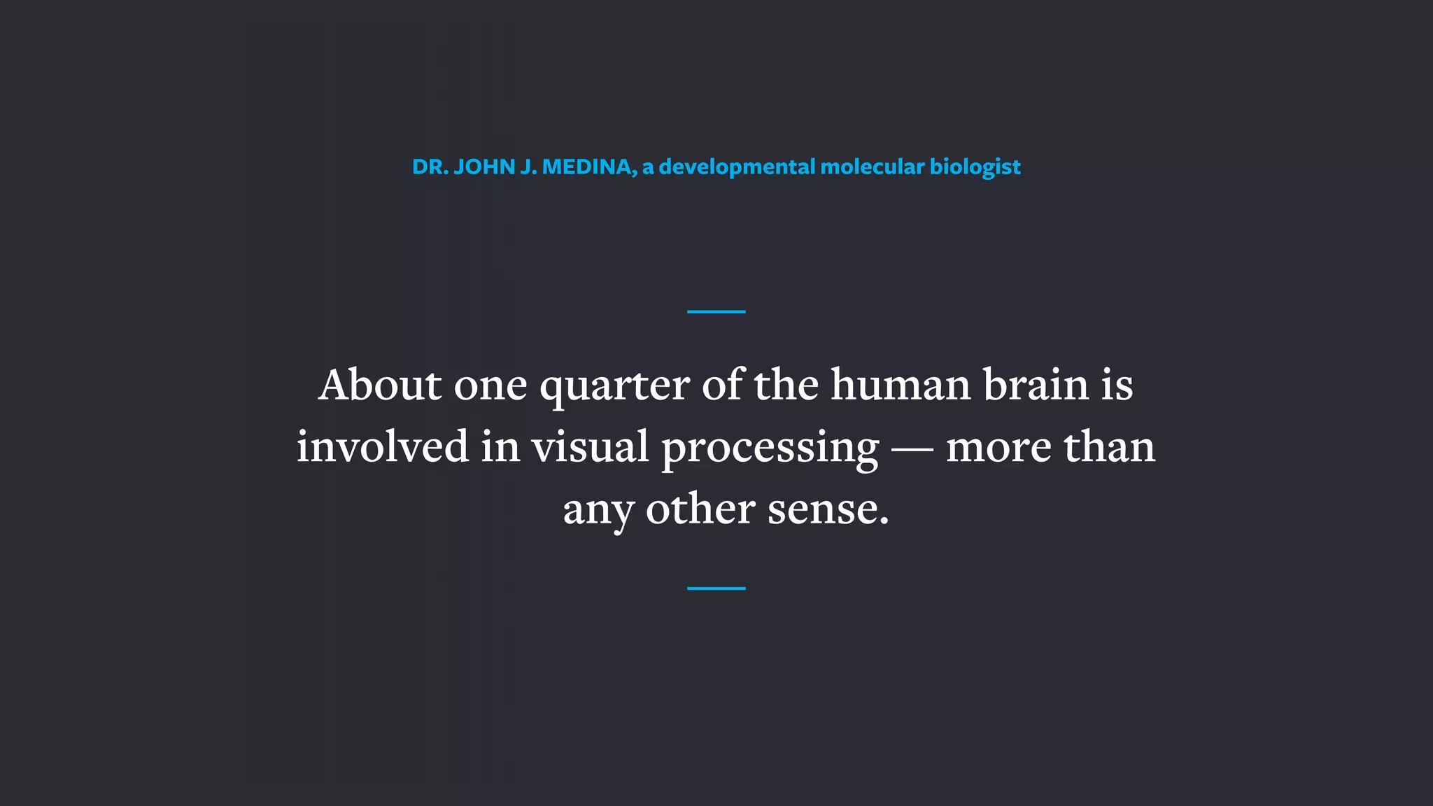 About one quarter of the human brain is
involved in visual processing — more than
any other sense.
DR. JOHN J. MEDINA, a developmental molecular biologist
 
