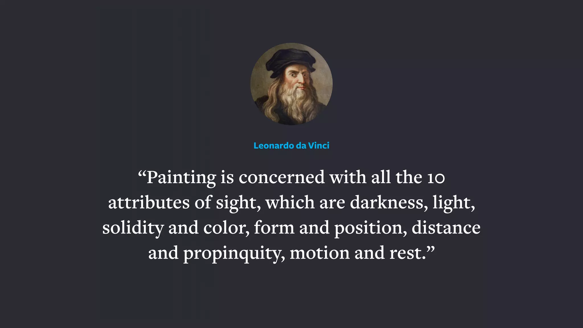 “Painting is concerned with all the 10
attributes of sight, which are darkness, light,
solidity and color, form and position, distance
and propinquity, motion and rest.”
Leonardo da Vinci
 
